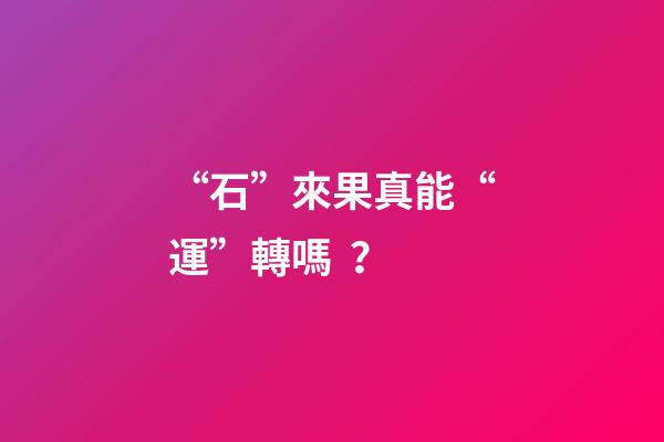 “石”來果真能“運”轉嗎？
